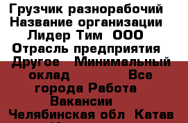 Грузчик-разнорабочий › Название организации ­ Лидер Тим, ООО › Отрасль предприятия ­ Другое › Минимальный оклад ­ 14 000 - Все города Работа » Вакансии   . Челябинская обл.,Катав-Ивановск г.